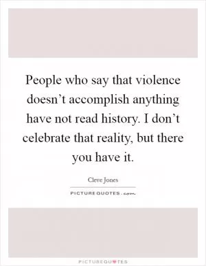 People who say that violence doesn’t accomplish anything have not read history. I don’t celebrate that reality, but there you have it Picture Quote #1