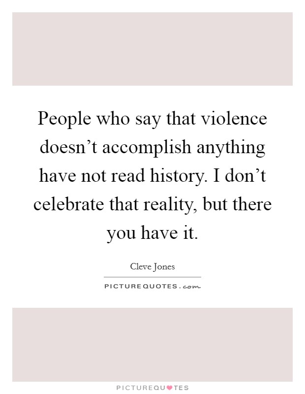 People who say that violence doesn't accomplish anything have not read history. I don't celebrate that reality, but there you have it. Picture Quote #1