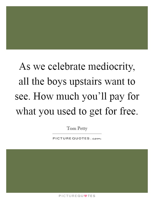 As we celebrate mediocrity, all the boys upstairs want to see. How much you'll pay for what you used to get for free. Picture Quote #1