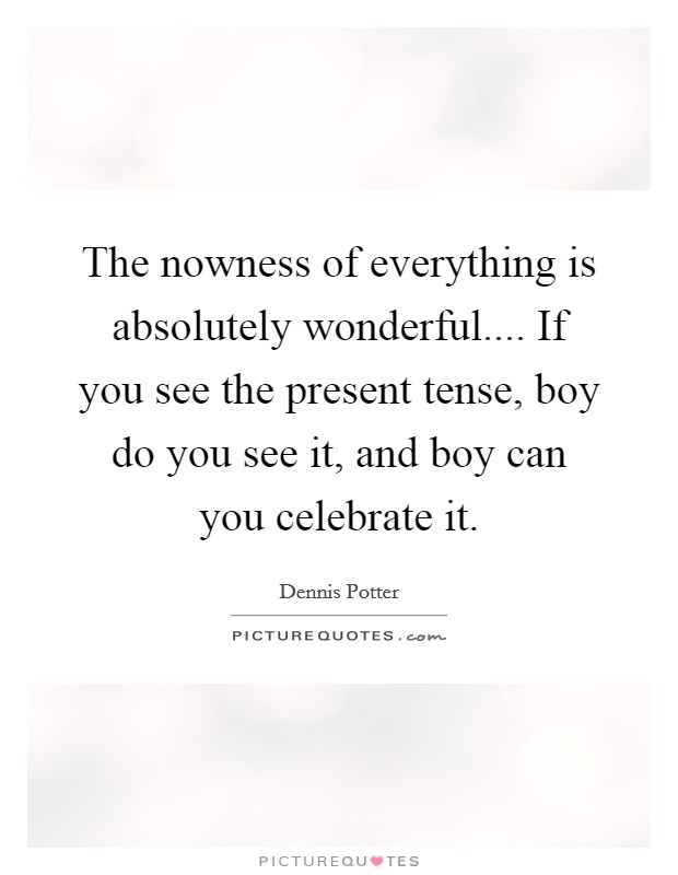The nowness of everything is absolutely wonderful.... If you see the present tense, boy do you see it, and boy can you celebrate it. Picture Quote #1