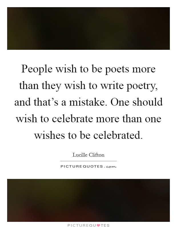 People wish to be poets more than they wish to write poetry, and that's a mistake. One should wish to celebrate more than one wishes to be celebrated. Picture Quote #1
