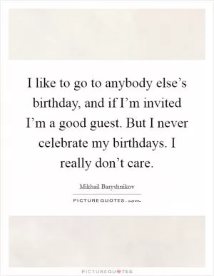 I like to go to anybody else’s birthday, and if I’m invited I’m a good guest. But I never celebrate my birthdays. I really don’t care Picture Quote #1