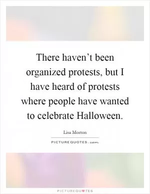 There haven’t been organized protests, but I have heard of protests where people have wanted to celebrate Halloween Picture Quote #1