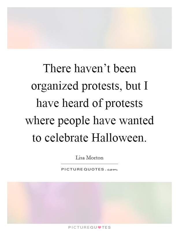 There haven't been organized protests, but I have heard of protests where people have wanted to celebrate Halloween. Picture Quote #1