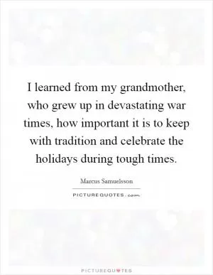 I learned from my grandmother, who grew up in devastating war times, how important it is to keep with tradition and celebrate the holidays during tough times Picture Quote #1