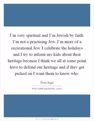 I’m very spiritual and I’m Jewish by faith. I’m not a practising Jew, I’m more of a recreational Jew. I celebrate the holidays and I try to inform my kids about their heritage because I think we all at some point have to defend our heritage and if they get picked on I want them to know why Picture Quote #1