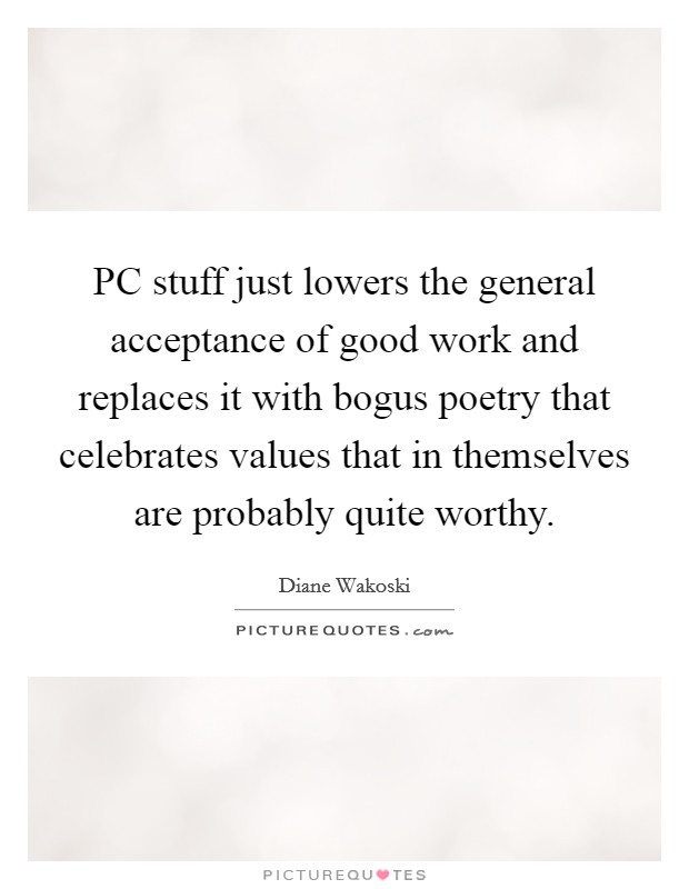 PC stuff just lowers the general acceptance of good work and replaces it with bogus poetry that celebrates values that in themselves are probably quite worthy. Picture Quote #1