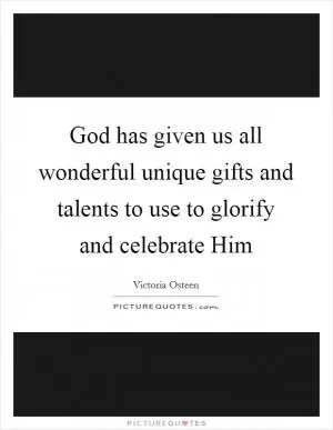 God has given us all wonderful unique gifts and talents to use to glorify and celebrate Him Picture Quote #1