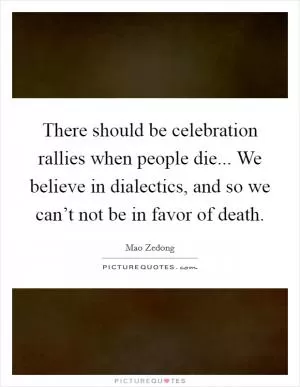 There should be celebration rallies when people die... We believe in dialectics, and so we can’t not be in favor of death Picture Quote #1