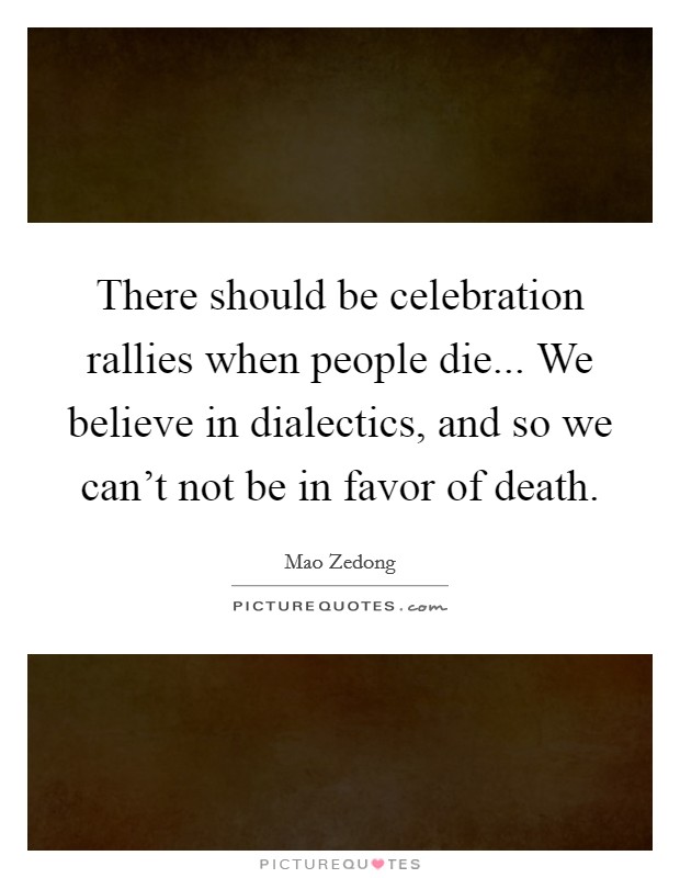 There should be celebration rallies when people die... We believe in dialectics, and so we can't not be in favor of death. Picture Quote #1