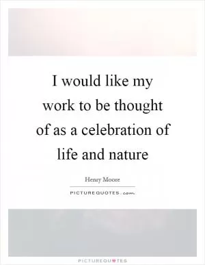 I would like my work to be thought of as a celebration of life and nature Picture Quote #1