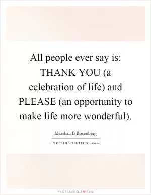 All people ever say is: THANK YOU (a celebration of life) and PLEASE (an opportunity to make life more wonderful) Picture Quote #1