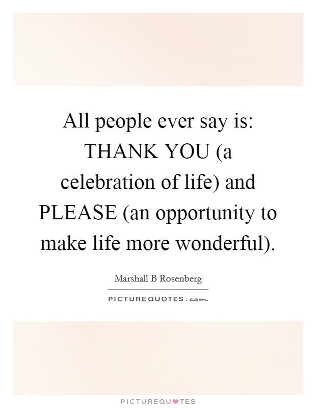 All people ever say is: THANK YOU (a celebration of life) and PLEASE (an opportunity to make life more wonderful). Picture Quote #1