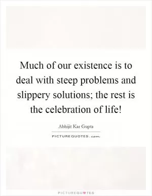 Much of our existence is to deal with steep problems and slippery solutions; the rest is the celebration of life! Picture Quote #1