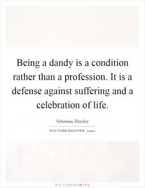 Being a dandy is a condition rather than a profession. It is a defense against suffering and a celebration of life Picture Quote #1
