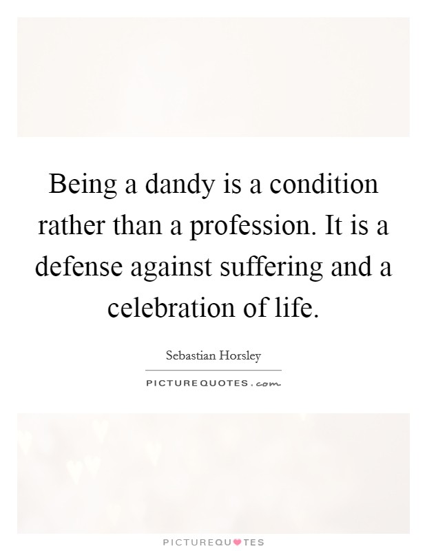 Being a dandy is a condition rather than a profession. It is a defense against suffering and a celebration of life. Picture Quote #1