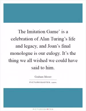 The Imitation Game’ is a celebration of Alan Turing’s life and legacy, and Joan’s final monologue is our eulogy. It’s the thing we all wished we could have said to him Picture Quote #1
