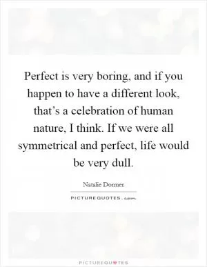 Perfect is very boring, and if you happen to have a different look, that’s a celebration of human nature, I think. If we were all symmetrical and perfect, life would be very dull Picture Quote #1