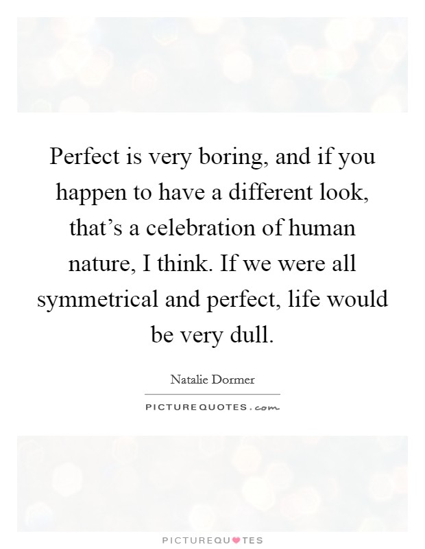 Perfect is very boring, and if you happen to have a different look, that's a celebration of human nature, I think. If we were all symmetrical and perfect, life would be very dull. Picture Quote #1