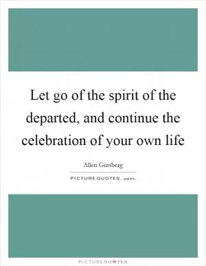 Let go of the spirit of the departed, and continue the celebration of your own life Picture Quote #1