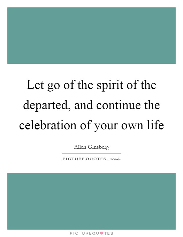 Let go of the spirit of the departed, and continue the celebration of your own life Picture Quote #1