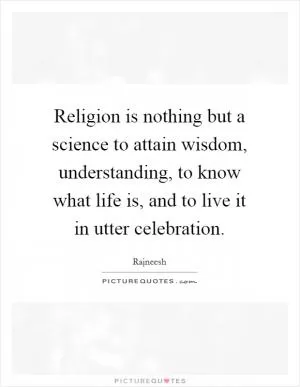 Religion is nothing but a science to attain wisdom, understanding, to know what life is, and to live it in utter celebration Picture Quote #1
