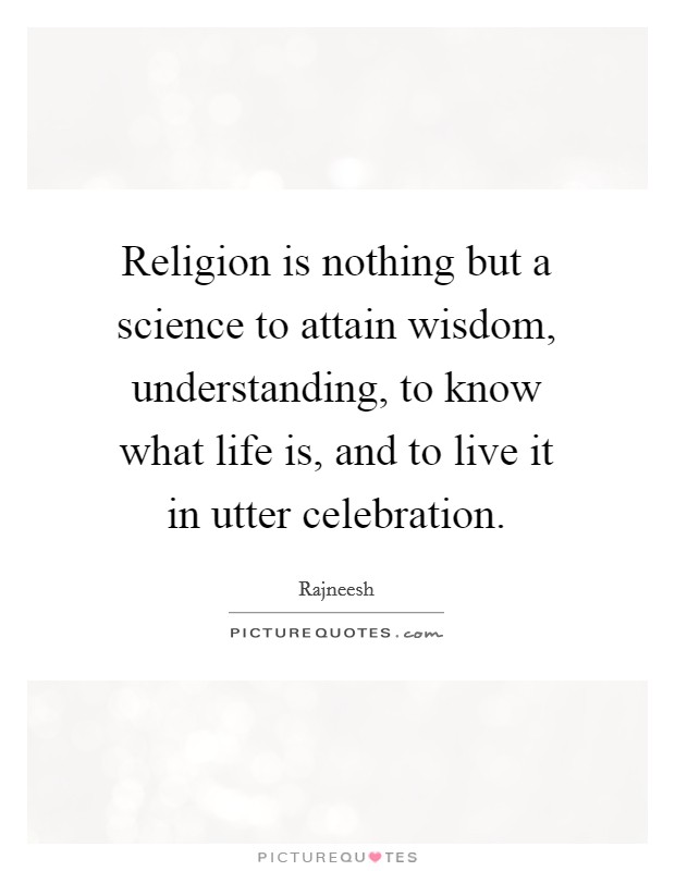 Religion is nothing but a science to attain wisdom, understanding, to know what life is, and to live it in utter celebration. Picture Quote #1