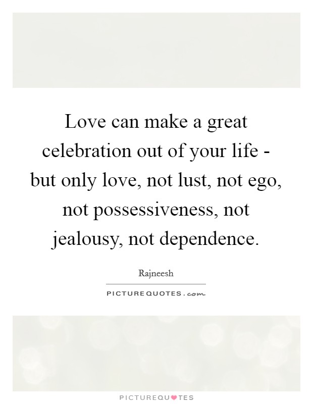Love can make a great celebration out of your life - but only love, not lust, not ego, not possessiveness, not jealousy, not dependence. Picture Quote #1