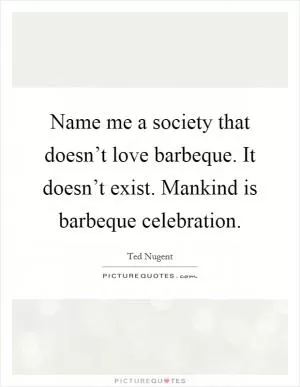 Name me a society that doesn’t love barbeque. It doesn’t exist. Mankind is barbeque celebration Picture Quote #1