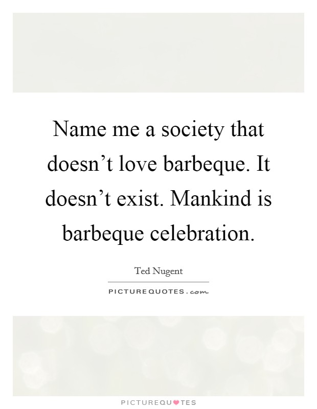 Name me a society that doesn't love barbeque. It doesn't exist. Mankind is barbeque celebration. Picture Quote #1