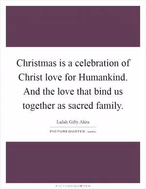 Christmas is a celebration of Christ love for Humankind. And the love that bind us together as sacred family Picture Quote #1