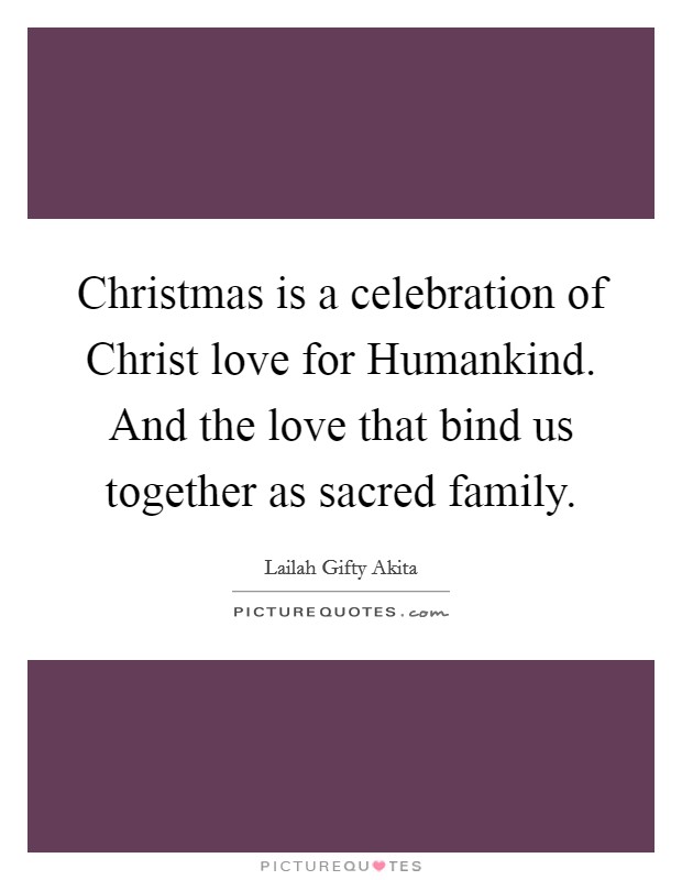 Christmas is a celebration of Christ love for Humankind. And the love that bind us together as sacred family. Picture Quote #1