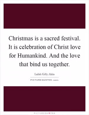 Christmas is a sacred festival. It is celebration of Christ love for Humankind. And the love that bind us together Picture Quote #1