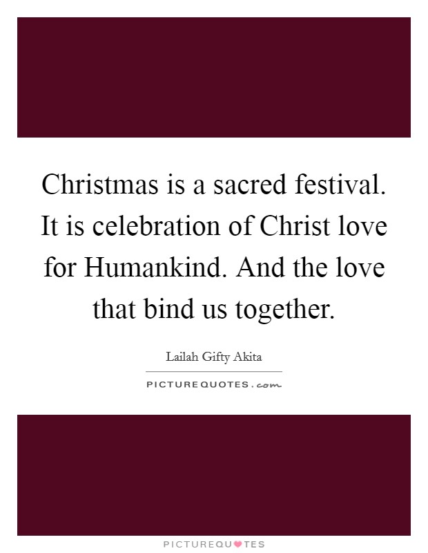 Christmas is a sacred festival. It is celebration of Christ love for Humankind. And the love that bind us together. Picture Quote #1