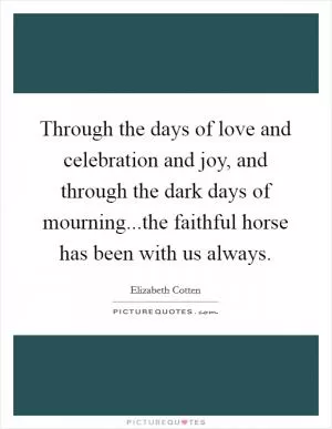 Through the days of love and celebration and joy, and through the dark days of mourning...the faithful horse has been with us always Picture Quote #1