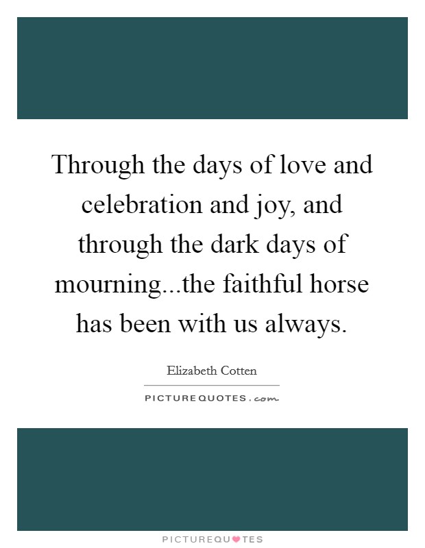 Through the days of love and celebration and joy, and through the dark days of mourning...the faithful horse has been with us always. Picture Quote #1
