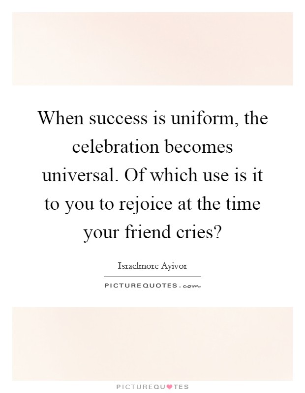 When success is uniform, the celebration becomes universal. Of which use is it to you to rejoice at the time your friend cries? Picture Quote #1