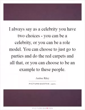 I always say as a celebrity you have two choices - you can be a celebrity, or you can be a role model. You can choose to just go to parties and do the red carpets and all that, or you can choose to be an example to these people Picture Quote #1