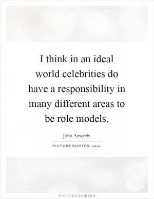 I think in an ideal world celebrities do have a responsibility in many different areas to be role models Picture Quote #1