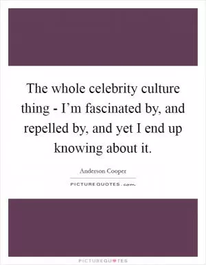 The whole celebrity culture thing - I’m fascinated by, and repelled by, and yet I end up knowing about it Picture Quote #1