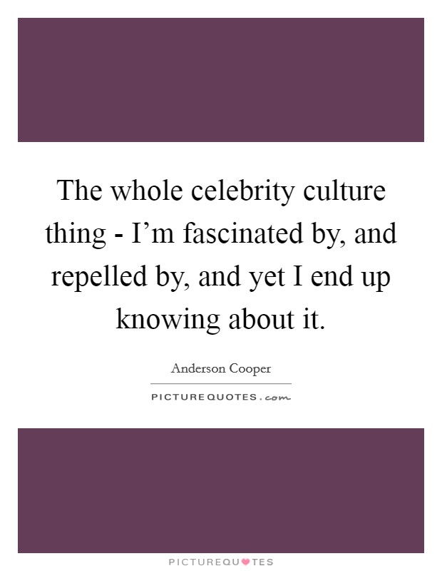 The whole celebrity culture thing - I'm fascinated by, and repelled by, and yet I end up knowing about it. Picture Quote #1