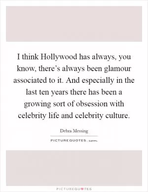 I think Hollywood has always, you know, there’s always been glamour associated to it. And especially in the last ten years there has been a growing sort of obsession with celebrity life and celebrity culture Picture Quote #1