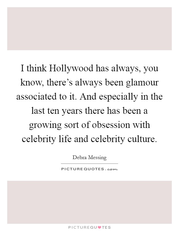 I think Hollywood has always, you know, there's always been glamour associated to it. And especially in the last ten years there has been a growing sort of obsession with celebrity life and celebrity culture. Picture Quote #1