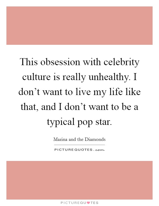 This obsession with celebrity culture is really unhealthy. I don't want to live my life like that, and I don't want to be a typical pop star. Picture Quote #1
