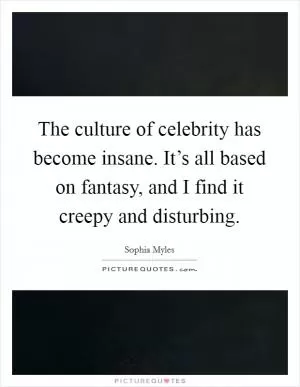 The culture of celebrity has become insane. It’s all based on fantasy, and I find it creepy and disturbing Picture Quote #1