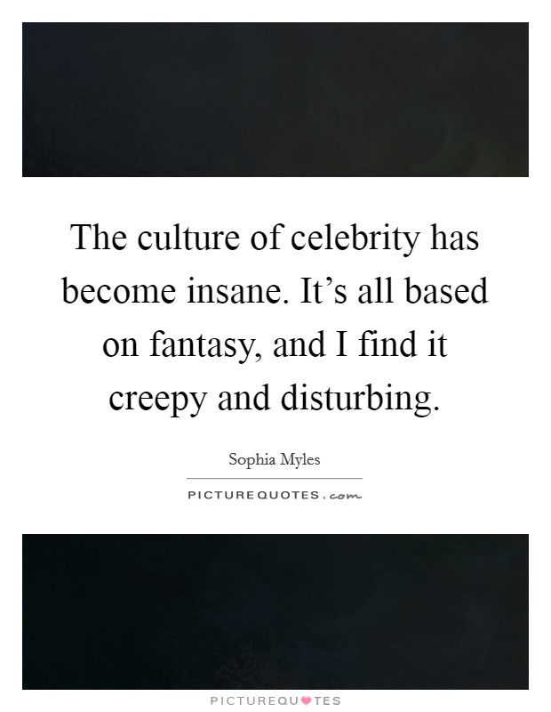 The culture of celebrity has become insane. It's all based on fantasy, and I find it creepy and disturbing. Picture Quote #1