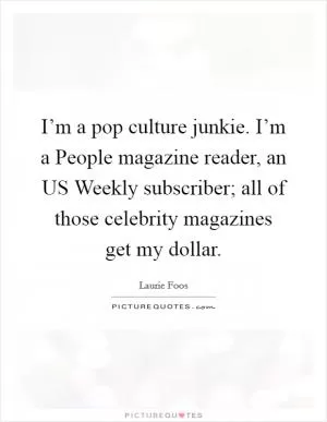 I’m a pop culture junkie. I’m a People magazine reader, an US Weekly subscriber; all of those celebrity magazines get my dollar Picture Quote #1
