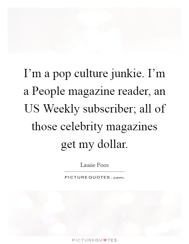 I'm a pop culture junkie. I'm a People magazine reader, an US Weekly subscriber; all of those celebrity magazines get my dollar. Picture Quote #1