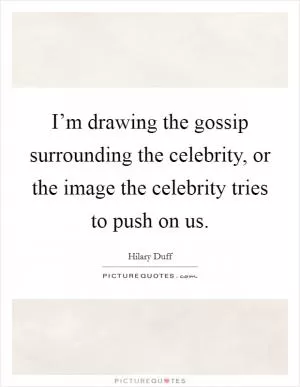 I’m drawing the gossip surrounding the celebrity, or the image the celebrity tries to push on us Picture Quote #1