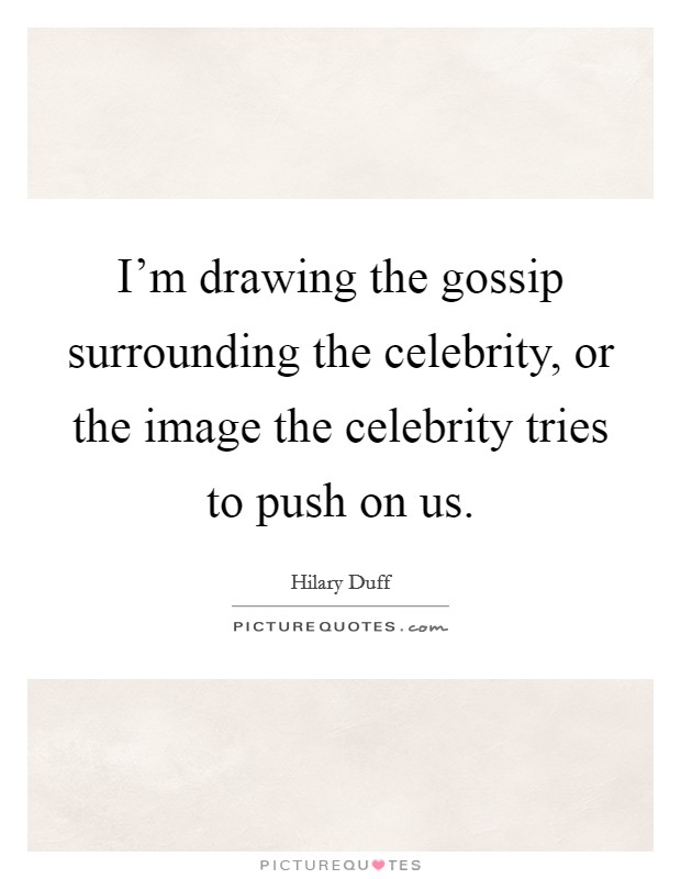 I'm drawing the gossip surrounding the celebrity, or the image the celebrity tries to push on us. Picture Quote #1